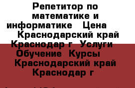 Репетитор по математике и информатике › Цена ­ 250 - Краснодарский край, Краснодар г. Услуги » Обучение. Курсы   . Краснодарский край,Краснодар г.